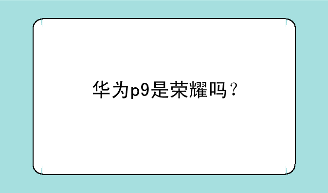 华为p9是荣耀吗？