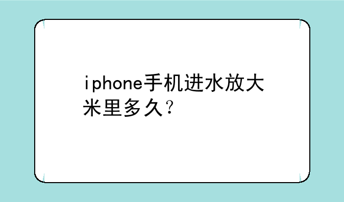 iphone手机进水放大米里多久？