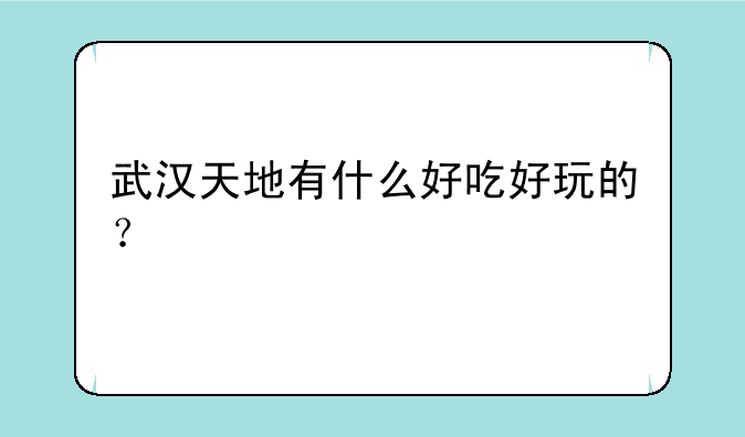 武汉天地有什么好吃好玩的？