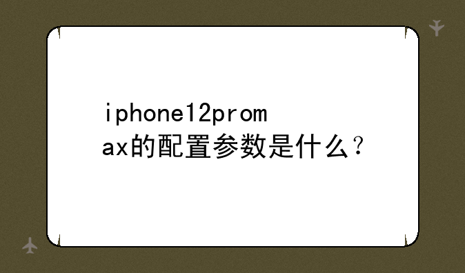 iphone12promax的配置参数是什么？