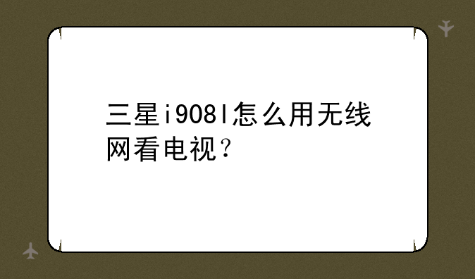 三星i908l怎么用无线网看电视？