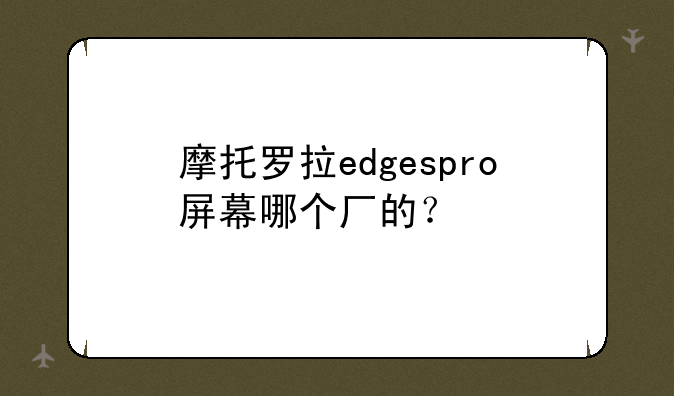 摩托罗拉edgespro屏幕哪个厂的？
