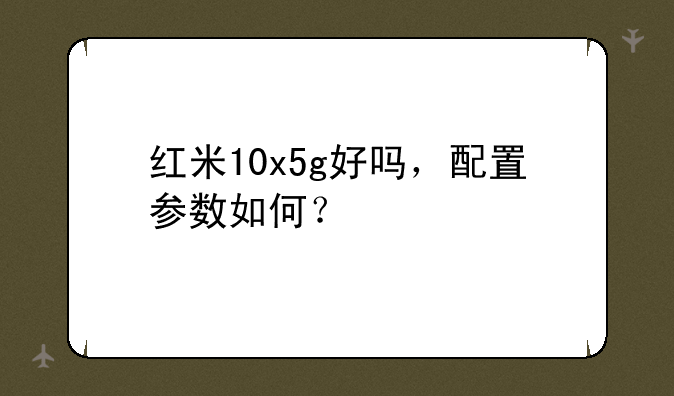 红米10x5g好吗，配置参数如何？