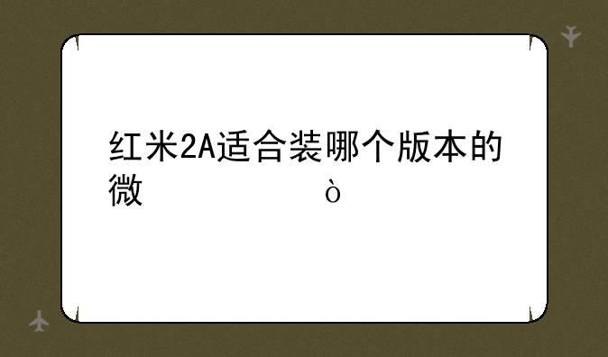 红米2A适合装哪个版本的微信？