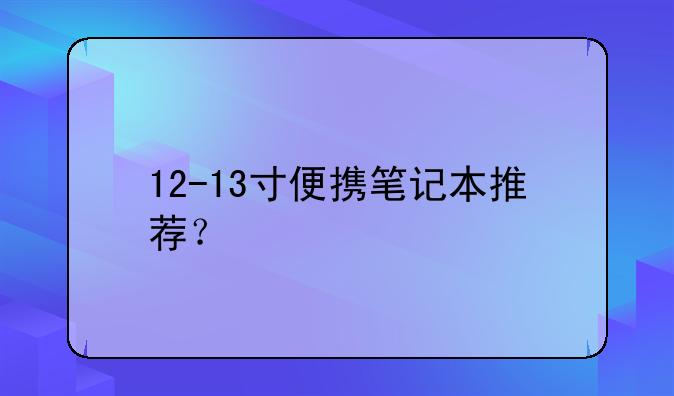 12-13寸便携笔记本推荐？