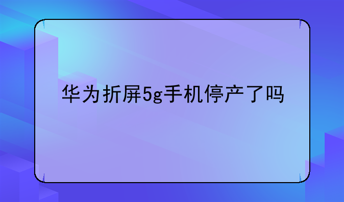 华为折屏5g手机停产了吗