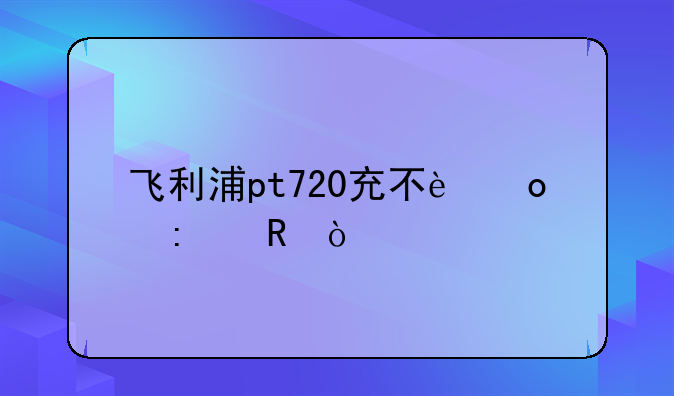 飞利浦pt720充不进去电？