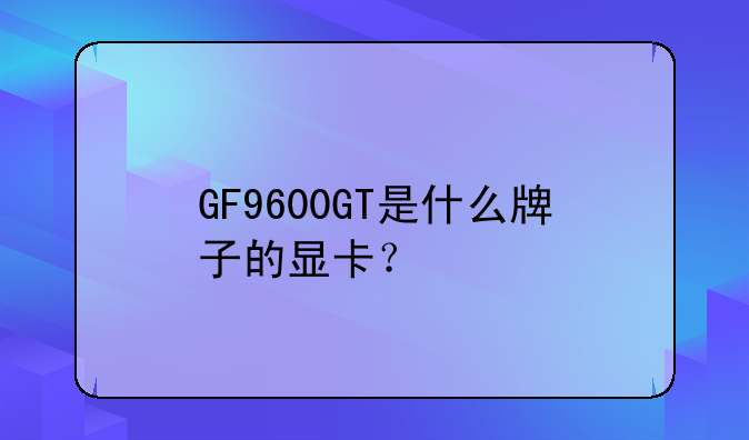 GF9600GT是什么牌子的显卡？