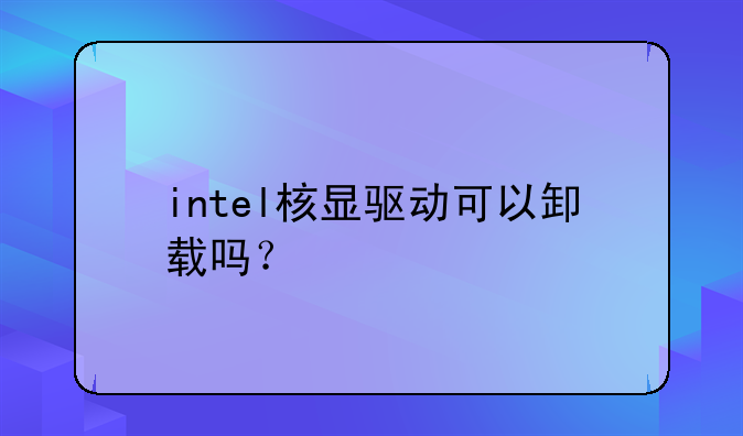 intel核显驱动可以卸载吗？