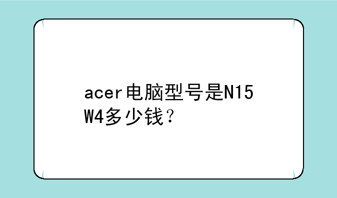 acer电脑型号是N15W4多少钱？