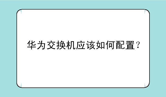 华为交换机应该如何配置？