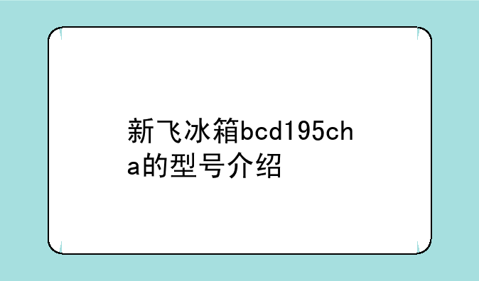 新飞冰箱bcd195cha的型号介绍