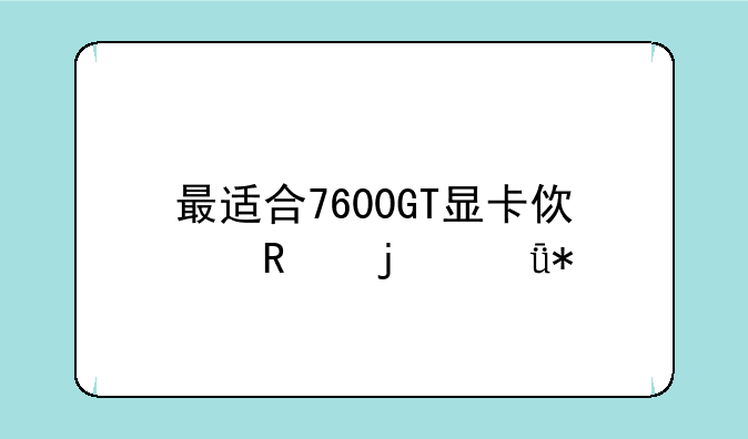 最适合7600GT显卡使用的驱动