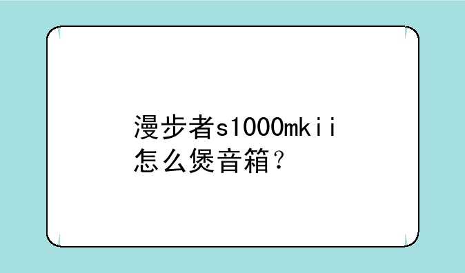 漫步者s1000mkii怎么煲音箱？
