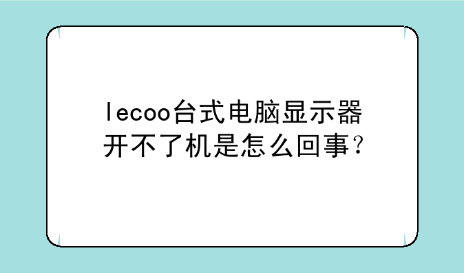 lecoo台式电脑显示器开不了机是怎么回事？