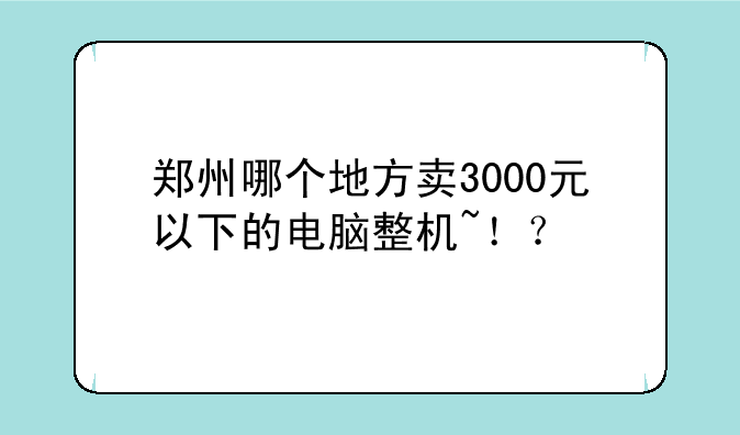 郑州哪个地方卖3000元以下的电脑整机~！？
