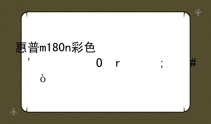 惠普m180n彩色激光一体机怎么样？