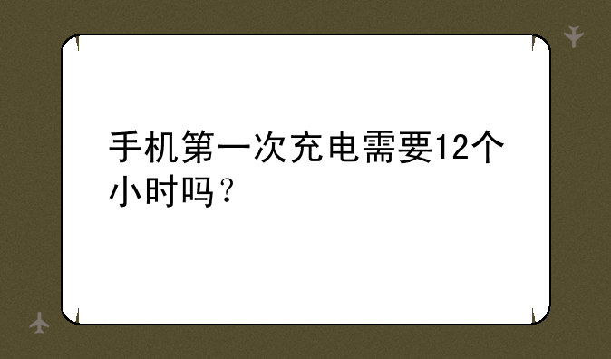 手机第一次充电需要12个小时吗？
