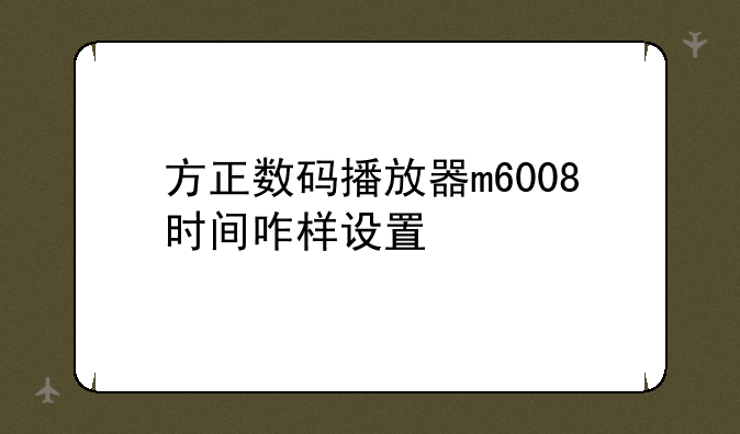 方正数码播放器m6008时间咋样设置