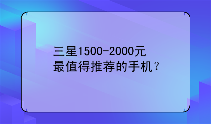 三星1500-2000元最值得推荐的手机？