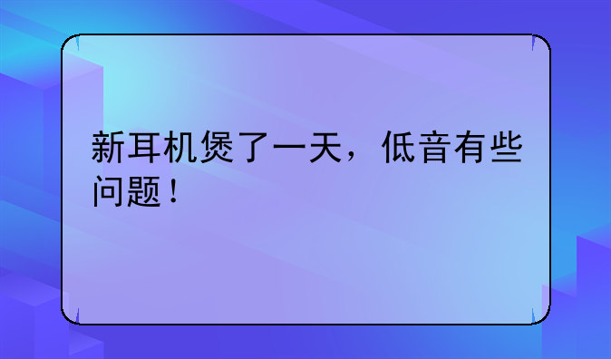 新耳机煲了一天，低音有些问题！