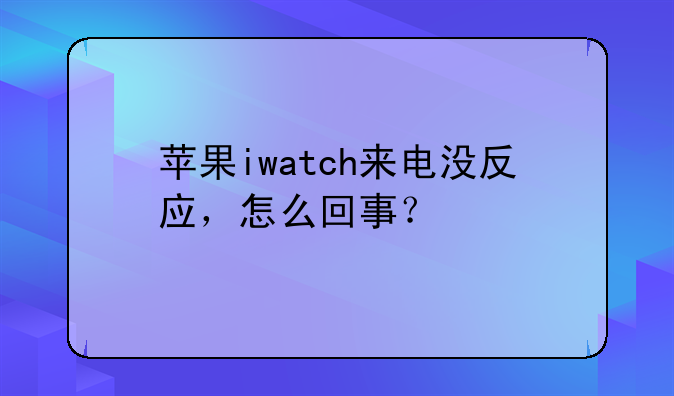 苹果iwatch来电没反应，怎么回事？