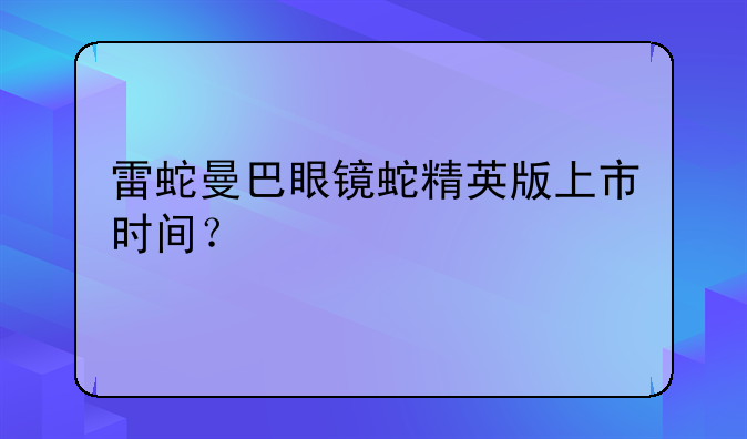 雷蛇曼巴眼镜蛇精英版上市时间？
