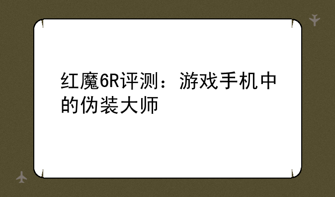 红魔6R评测：游戏手机中的伪装大师