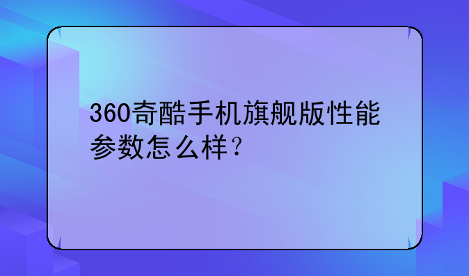 360奇酷手机旗舰版性能参数怎么样？
