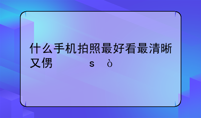 什么手机拍照最好看最清晰又便宜？