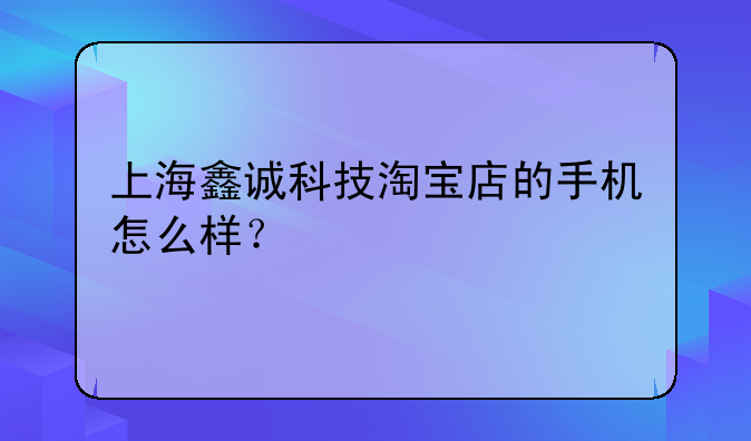 上海鑫诚科技淘宝店的手机怎么样？