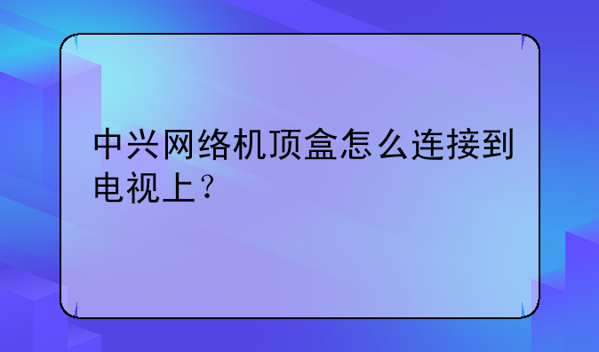 中兴网络机顶盒怎么连接到电视上？