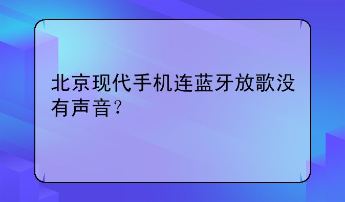 北京现代手机连蓝牙放歌没有声音？