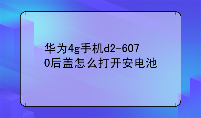华为4g手机d2-6070后盖怎么打开安电池