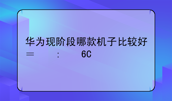华为现阶段哪款机子比较好？推荐下