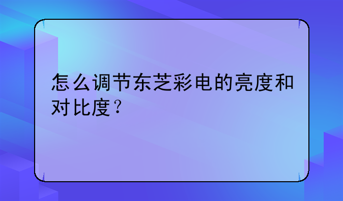 怎么调节东芝彩电的亮度和对比度？