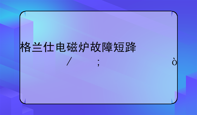 格兰仕电磁炉故障短路检测与维修？