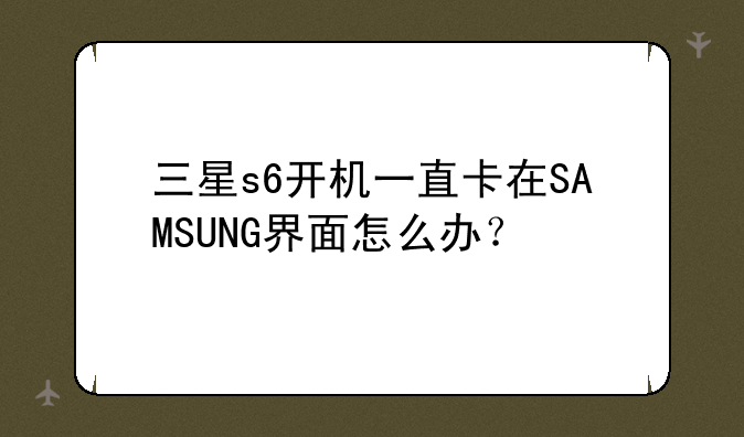 三星s6开机一直卡在SAMSUNG界面怎么办？