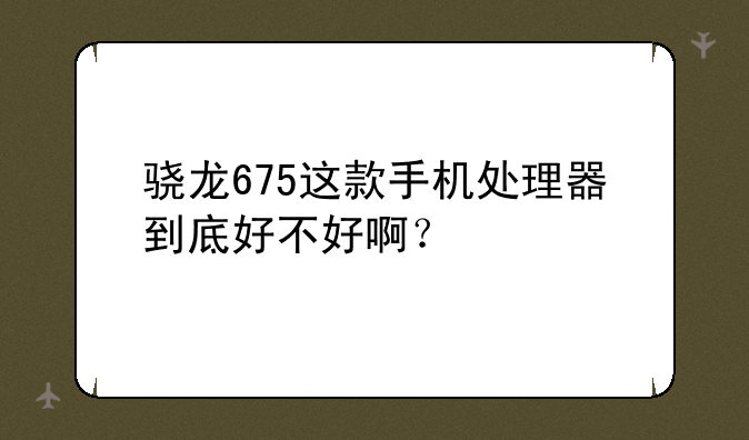 骁龙675这款手机处理器到底好不好啊？