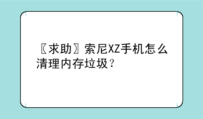 〖求助〗索尼XZ手机怎么清理内存垃圾？