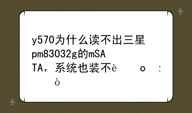 y570为什么读不出三星pm83032g的mSATA，系统也装不进去？
