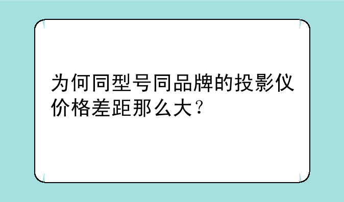 为何同型号同品牌的投影仪价格差距那么大？