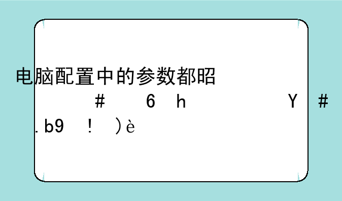 电脑配置中的参数都是什么意思？怎么理解？