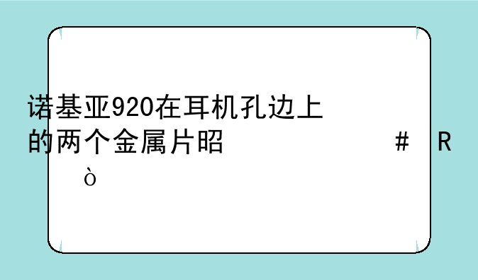 诺基亚920在耳机孔边上的两个金属片是什么用？