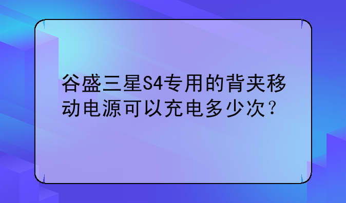 谷盛三星S4专用的背夹移动电源可以充电多少次？