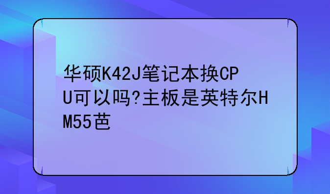 华硕K42J笔记本换CPU可以吗?主板是英特尔HM55芯片组？