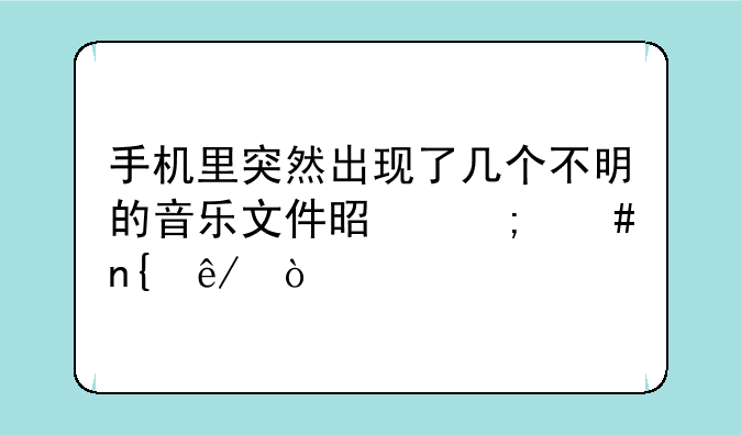 手机里突然出现了几个不明的音乐文件是怎么回事？
