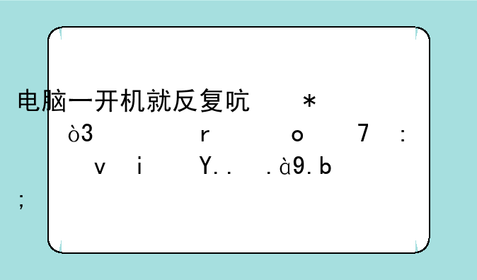 电脑一开机就反复启动，根本进不去系统是为什么？