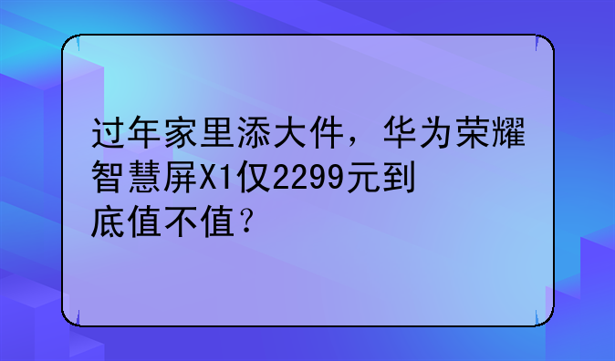 过年家里添大件，华为荣耀智慧屏X1仅2299元到底值不值？