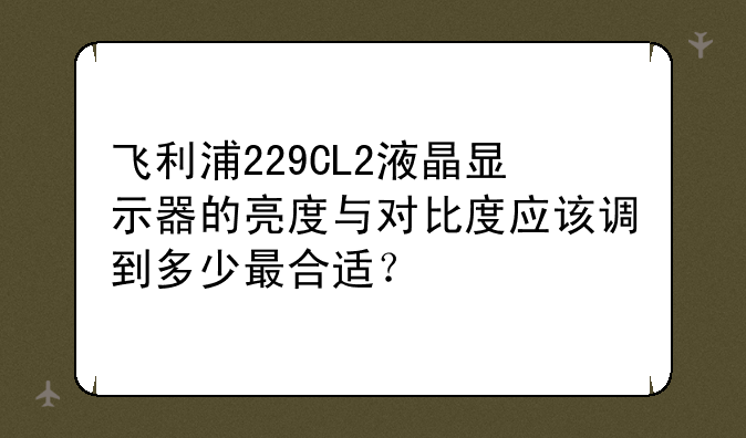 飞利浦229CL2液晶显示器的亮度与对比度应该调到多少最合适？